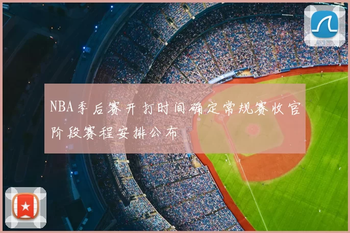 NBA季后赛开打时间确定常规赛收官阶段赛程安排公布