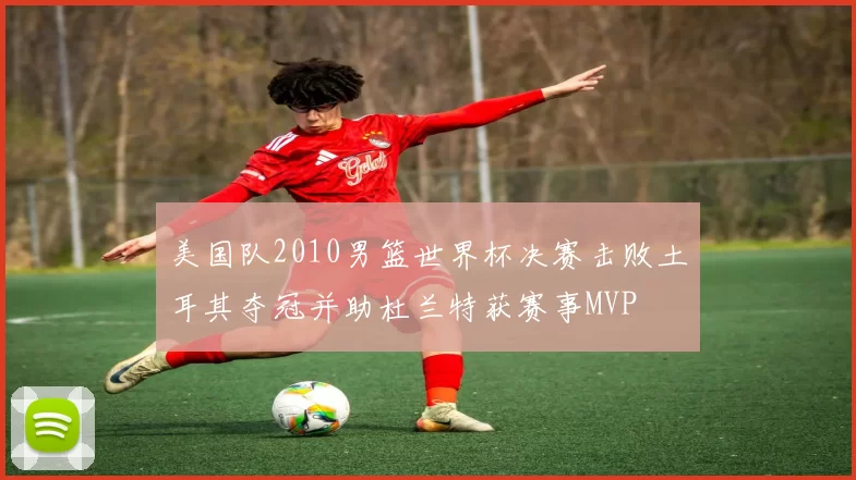 美国队2010男篮世界杯决赛击败土耳其夺冠并助杜兰特获赛事MVP