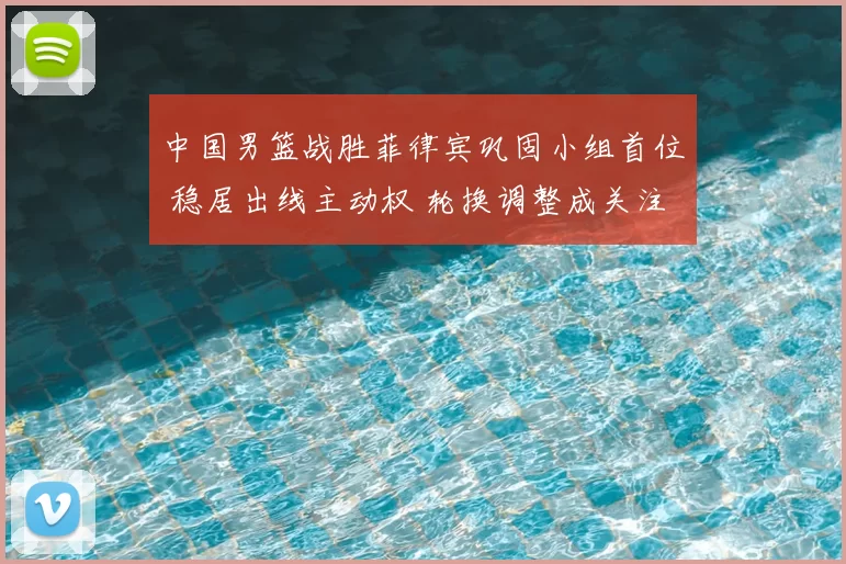 中国男篮战胜菲律宾巩固小组首位 稳居出线主动权 轮换调整成关注点