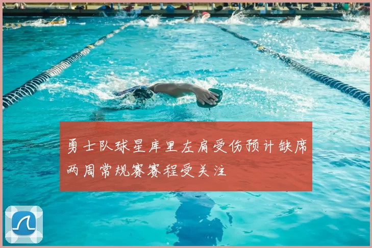 勇士队球星库里左肩受伤预计缺席两周常规赛赛程受关注