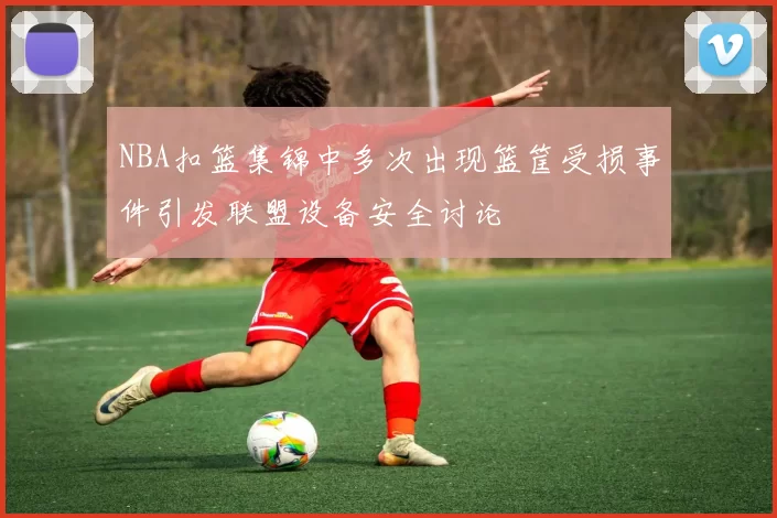 NBA扣篮集锦中多次出现篮筐受损事件引发联盟设备安全讨论
