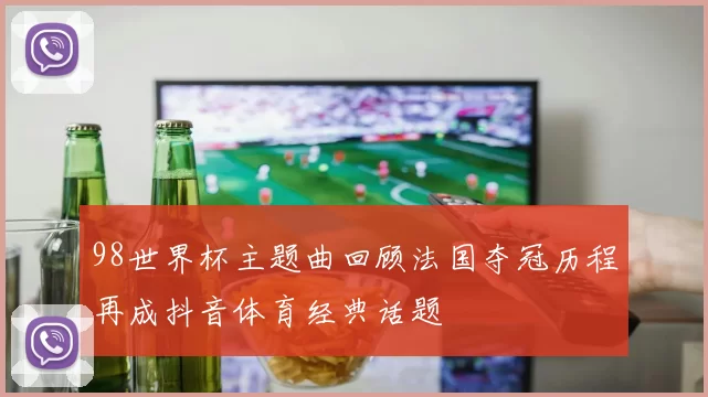 98世界杯主题曲回顾法国夺冠历程再成抖音体育经典话题