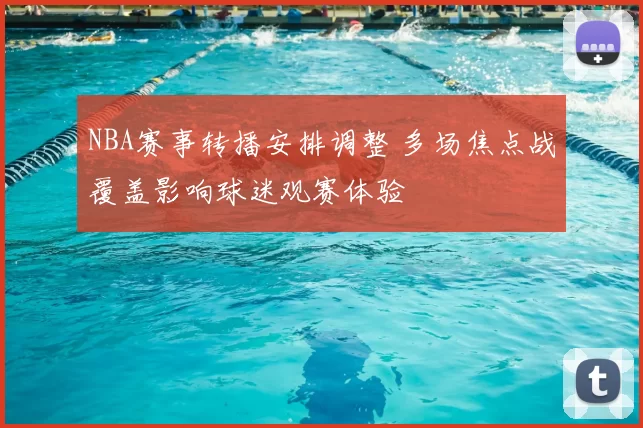 NBA赛事转播安排调整 多场焦点战覆盖影响球迷观赛体验