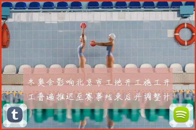 冬奥会影响北京市工地开工施工开工普遍推迟至赛事结束后并调整计划
