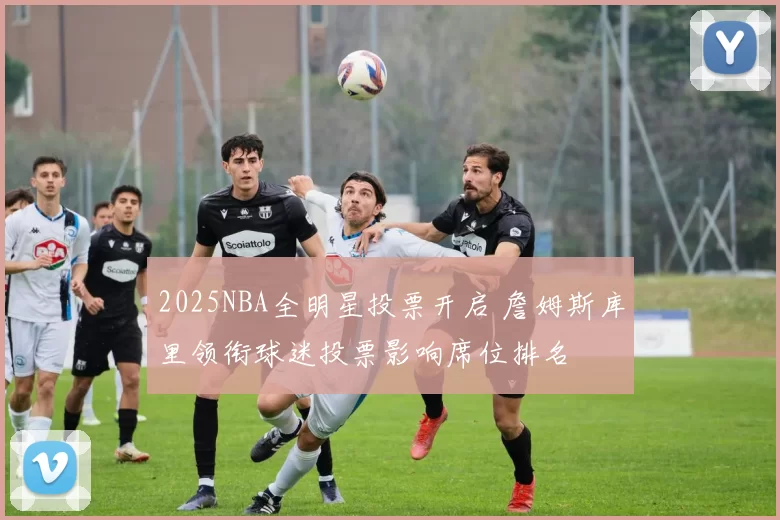 2025NBA全明星投票开启 詹姆斯库里领衔球迷投票影响席位排名