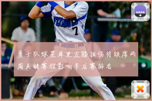 勇士队球星库里左膝扭伤将缺席两周关键赛程影响季后赛排名