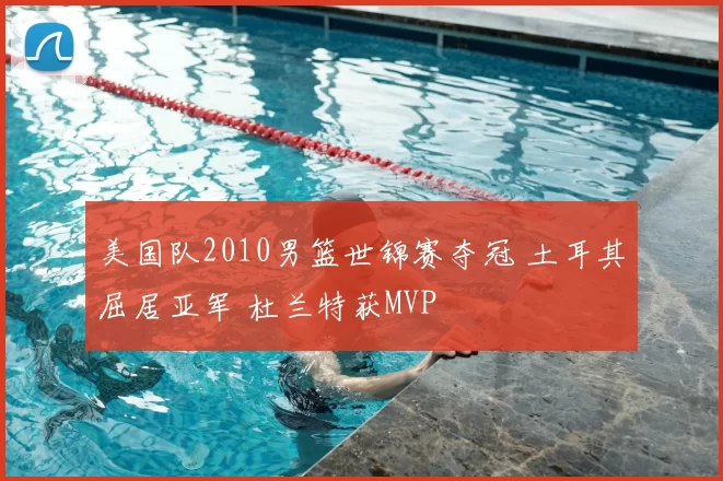 美国队2010男篮世锦赛夺冠 土耳其屈居亚军 杜兰特获MVP