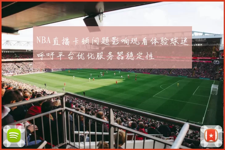 NBA直播卡顿问题影响观看体验球迷呼吁平台优化服务器稳定性