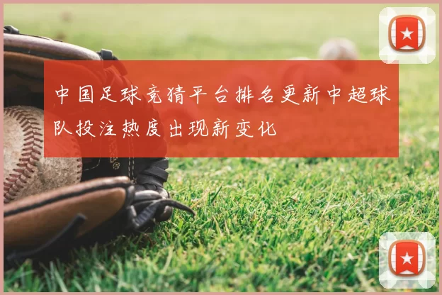 中国足球竞猜平台排名更新中超球队投注热度出现新变化