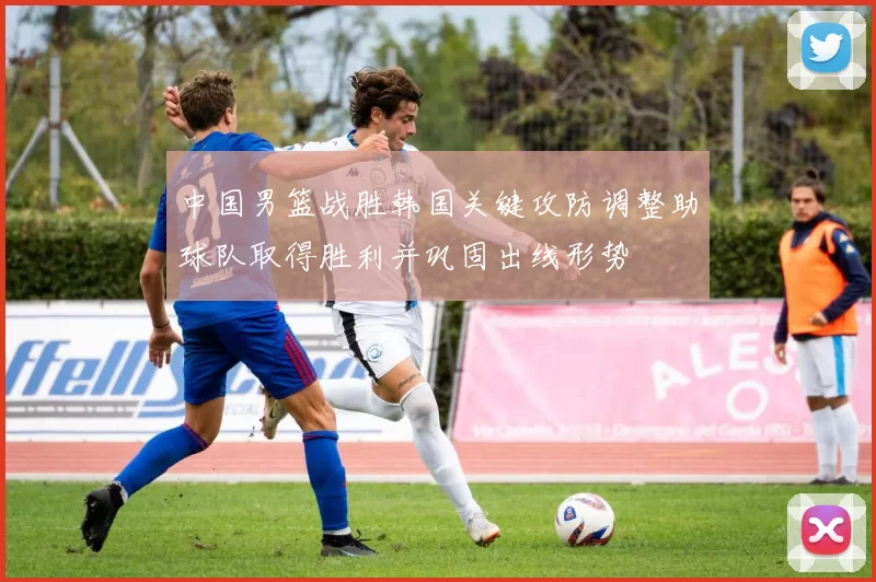 中国男篮战胜韩国关键攻防调整助球队取得胜利并巩固出线形势