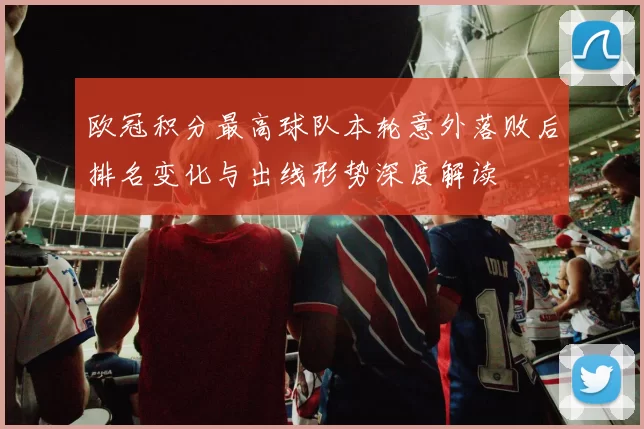 欧冠积分最高球队本轮意外落败后排名变化与出线形势深度解读